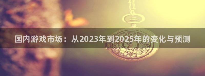 蓝冠娱乐主管：国内游戏市场：从2023年到2025年的变化与