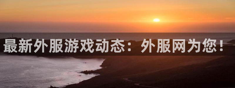 蓝冠娱乐4主管：最新外服游戏动态：外服网为您！