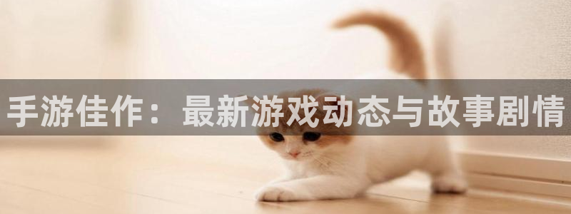 蓝冠娱乐网页登录入口官网：手游佳作：最新游戏动态与故事剧情