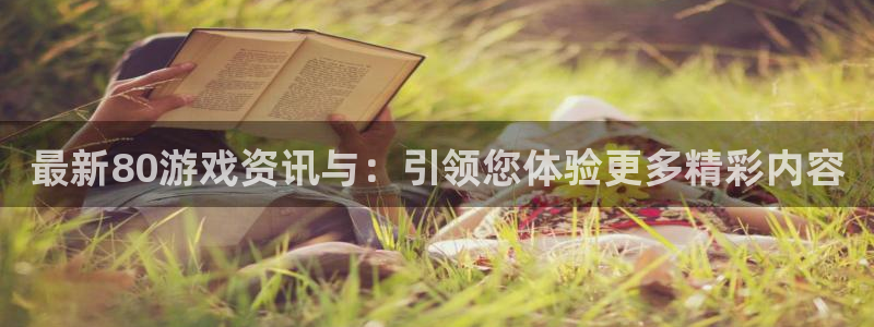 蓝冠娱乐注册登录平台：最新80游戏资讯与：引领您体验更多精彩